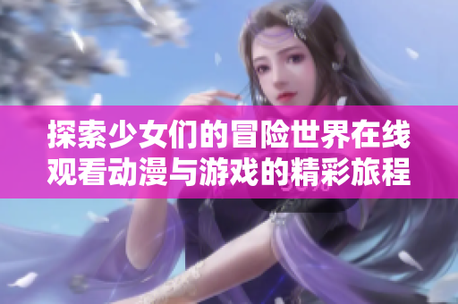 探索少女们的冒险世界在线观看动漫与游戏的精彩旅程