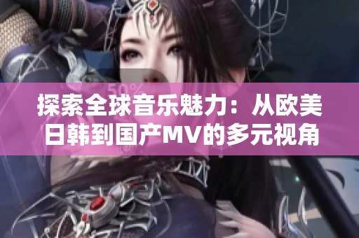 探索全球音乐魅力：从欧美日韩到国产MV的多元视角