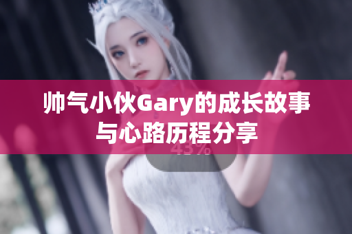 帅气小伙Gary的成长故事与心路历程分享