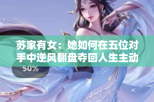 苏家有女：她如何在五位对手中逆风翻盘夺回人生主动权