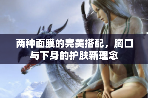 两种面膜的完美搭配，胸口与下身的护肤新理念