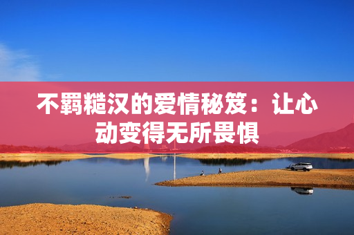 不羁糙汉的爱情秘笈：让心动变得无所畏惧