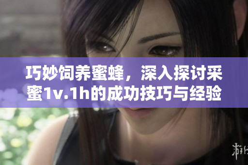 巧妙饲养蜜蜂，深入探讨采蜜1v.1h的成功技巧与经验