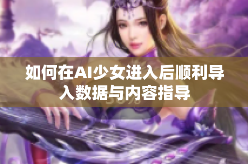 如何在AI少女进入后顺利导入数据与内容指导