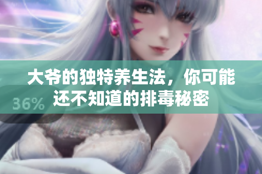 大爷的独特养生法，你可能还不知道的排毒秘密