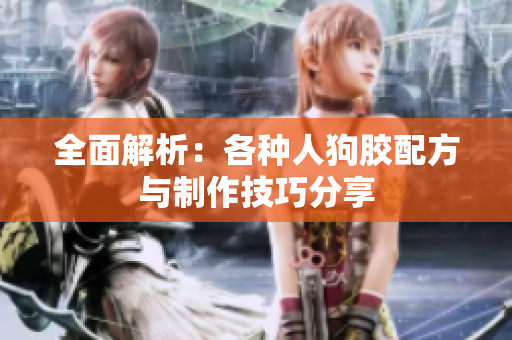 全面解析：各种人狗胶配方与制作技巧分享