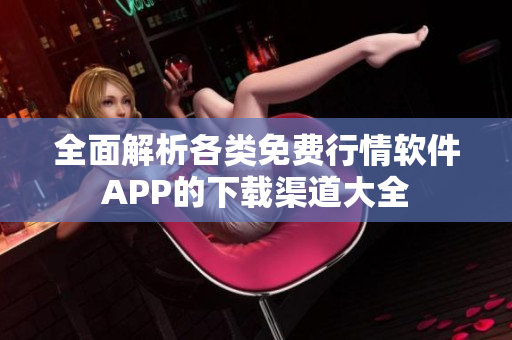 全面解析各类免费行情软件APP的下载渠道大全