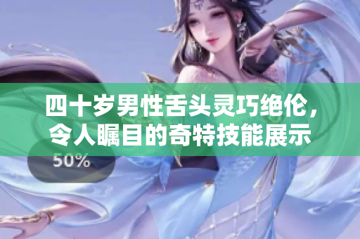 四十岁男性舌头灵巧绝伦，令人瞩目的奇特技能展示