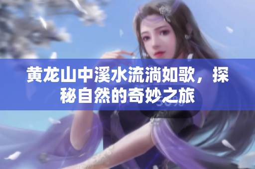 黄龙山中溪水流淌如歌，探秘自然的奇妙之旅