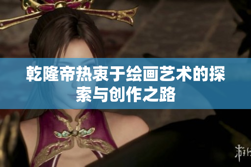 乾隆帝热衷于绘画艺术的探索与创作之路