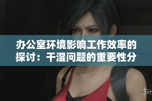 办公室环境影响工作效率的探讨：干湿问题的重要性分析