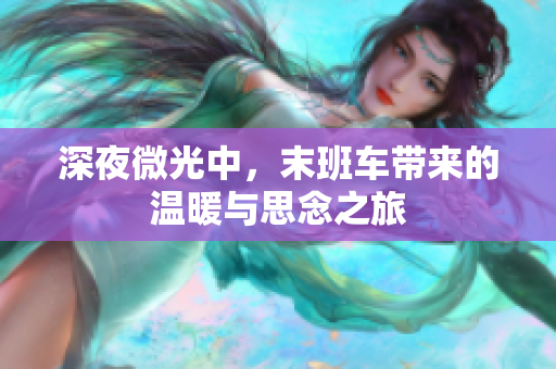 深夜微光中，末班车带来的温暖与思念之旅