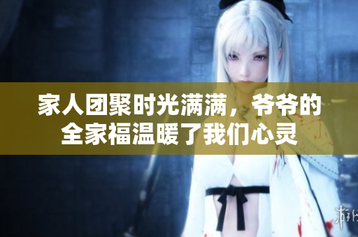 家人团聚时光满满，爷爷的全家福温暖了我们心灵