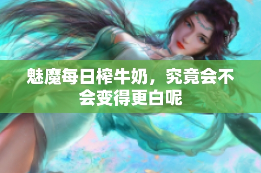 魅魔每日榨牛奶，究竟会不会变得更白呢