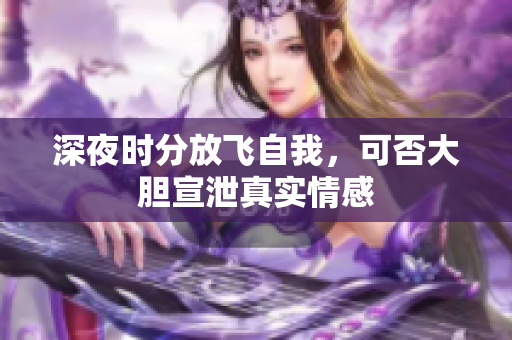 深夜时分放飞自我，可否大胆宣泄真实情感