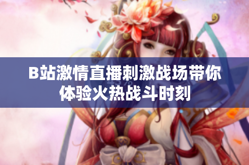 B站激情直播刺激战场带你体验火热战斗时刻