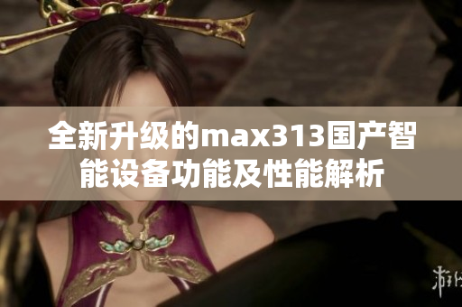 全新升级的max313国产智能设备功能及性能解析