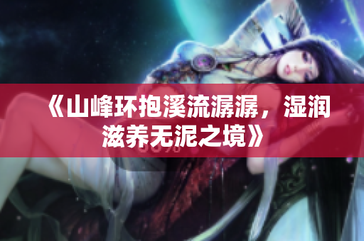 《山峰环抱溪流潺潺，湿润滋养无泥之境》