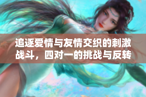 追逐爱情与友情交织的刺激战斗，四对一的挑战与反转