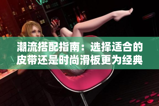潮流搭配指南：选择适合的皮带还是时尚滑板更为经典