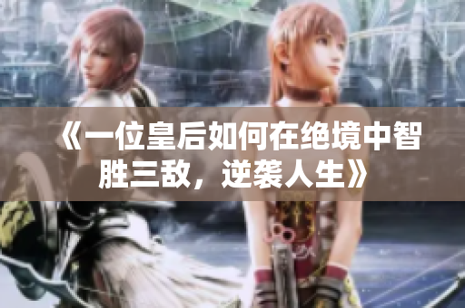 《一位皇后如何在绝境中智胜三敌，逆袭人生》