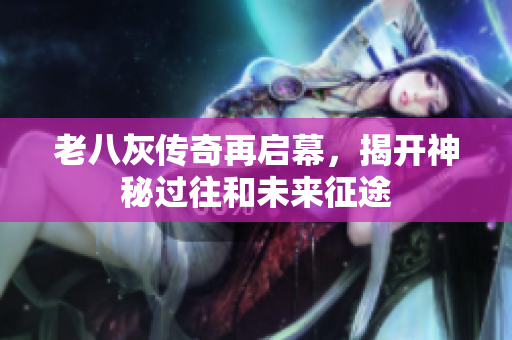 老八灰传奇再启幕，揭开神秘过往和未来征途