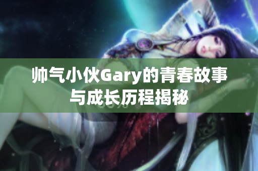 帅气小伙Gary的青春故事与成长历程揭秘