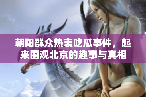 朝阳群众热衷吃瓜事件，起来围观北京的趣事与真相
