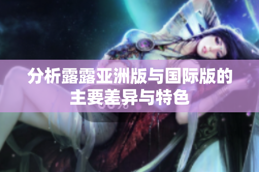 分析露露亚洲版与国际版的主要差异与特色