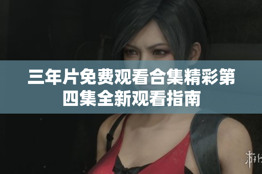三年片免费观看合集精彩第四集全新观看指南