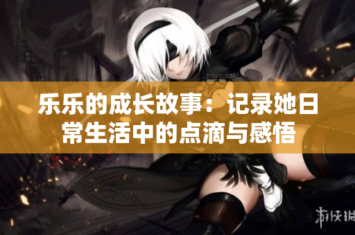 乐乐的成长故事：记录她日常生活中的点滴与感悟