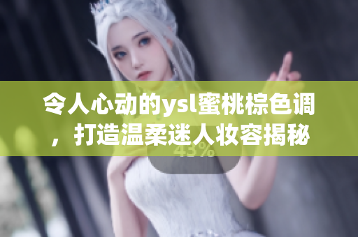 令人心动的ysl蜜桃棕色调，打造温柔迷人妆容揭秘