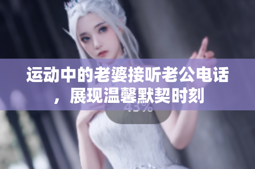 运动中的老婆接听老公电话，展现温馨默契时刻