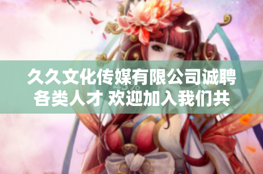 久久文化传媒有限公司诚聘各类人才 欢迎加入我们共同成长