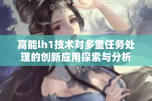 高能lh1技术对多重任务处理的创新应用探索与分析