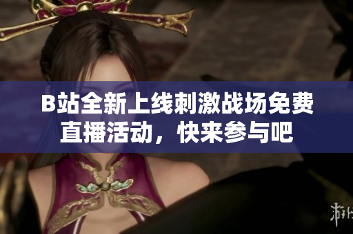 B站全新上线刺激战场免费直播活动，快来参与吧