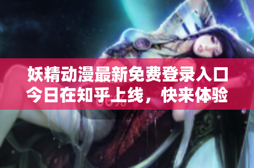妖精动漫最新免费登录入口今日在知乎上线，快来体验！
