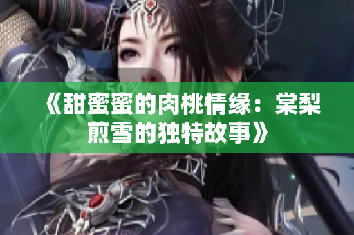 《甜蜜蜜的肉桃情缘：棠梨煎雪的独特故事》