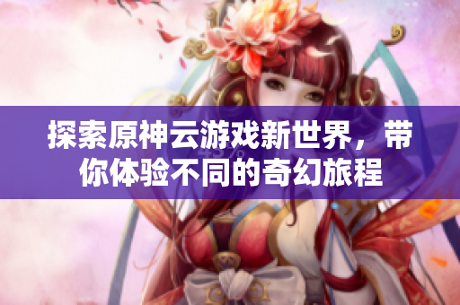 探索原神云游戏新世界，带你体验不同的奇幻旅程
