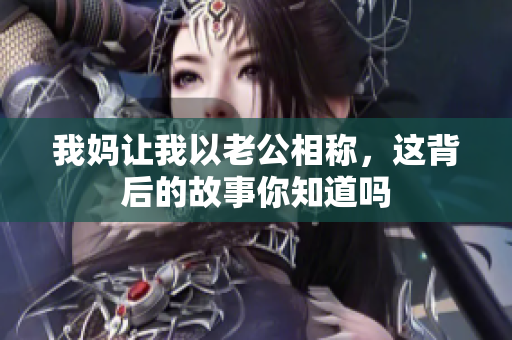 我妈让我以老公相称，这背后的故事你知道吗