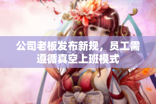 公司老板发布新规，员工需遵循真空上班模式