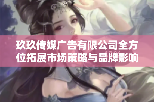 玖玖传媒广告有限公司全方位拓展市场策略与品牌影响力探索
