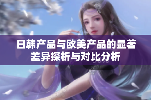 日韩产品与欧美产品的显著差异探析与对比分析