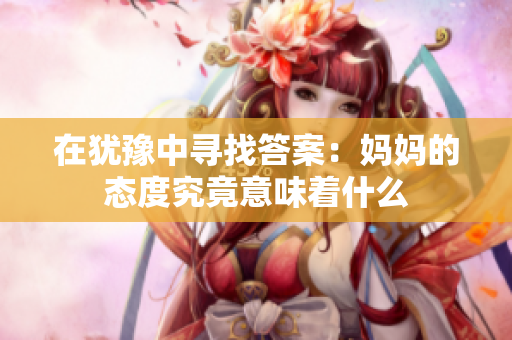 在犹豫中寻找答案：妈妈的态度究竟意味着什么