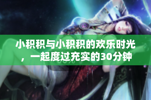 小积积与小积积的欢乐时光，一起度过充实的30分钟