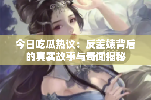 今日吃瓜热议：反差婊背后的真实故事与奇闻揭秘