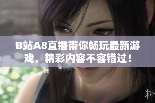 B站A8直播带你畅玩最新游戏，精彩内容不容错过！