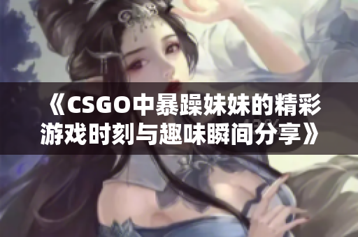 《CSGO中暴躁妹妹的精彩游戏时刻与趣味瞬间分享》