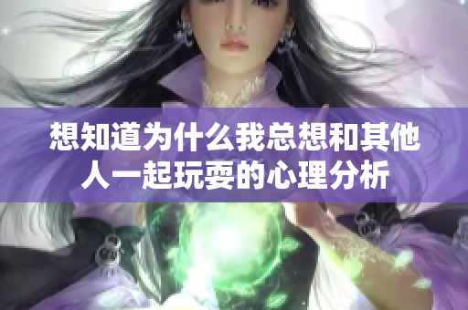 想知道为什么我总想和其他人一起玩耍的心理分析