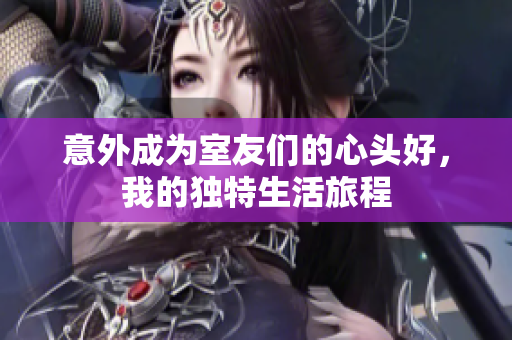 意外成为室友们的心头好，我的独特生活旅程